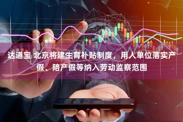 达道宝 北京将建生育补贴制度，用人单位落实产假、陪产假等纳入劳动监察范围