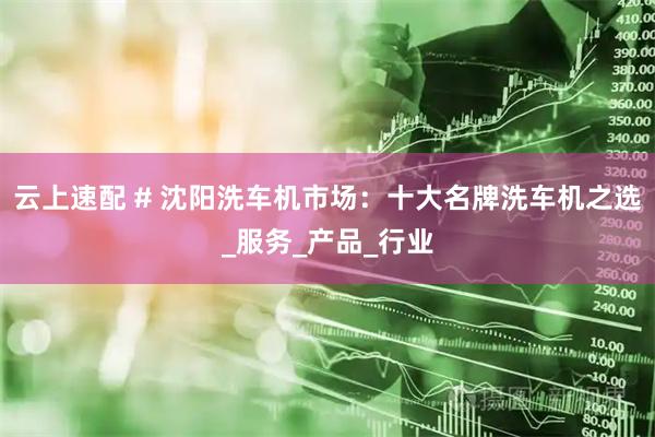 云上速配 # 沈阳洗车机市场：十大名牌洗车机之选_服务_产品_行业