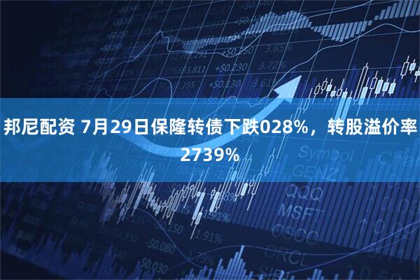 邦尼配资 7月29日保隆转债下跌028%，转股溢价率2739%