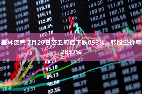美林资管 7月29日密卫转债下跌053%，转股溢价率2837%