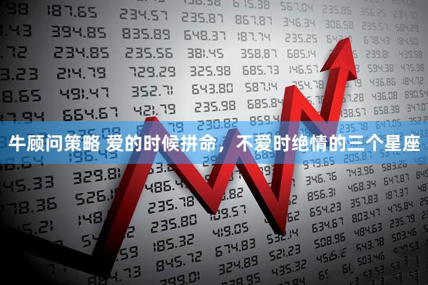 牛顾问策略 爱的时候拼命，不爱时绝情的三个星座