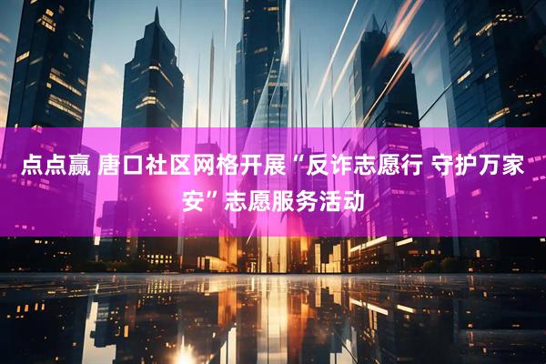点点赢 唐口社区网格开展“反诈志愿行 守护万家安”志愿服务活动
