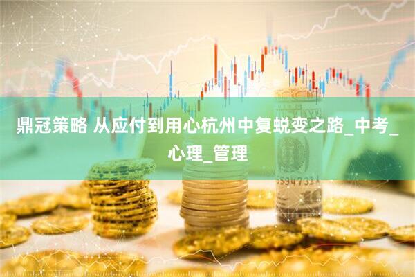 鼎冠策略 从应付到用心杭州中复蜕变之路_中考_心理_管理