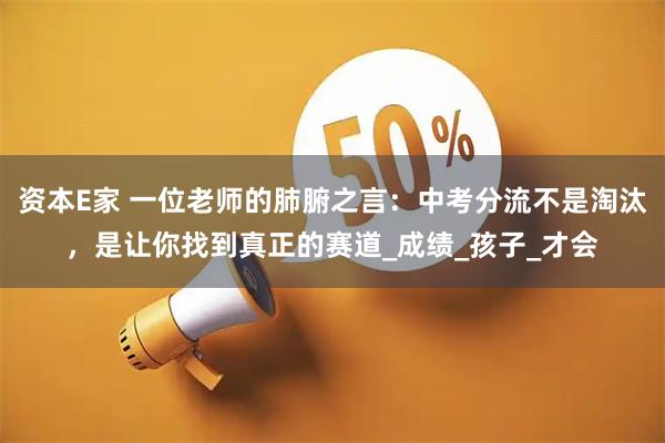 资本E家 一位老师的肺腑之言：中考分流不是淘汰，是让你找到真正的赛道_成绩_孩子_才会