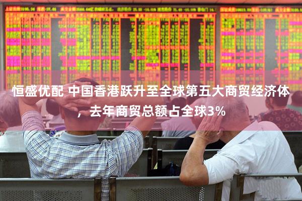 恒盛优配 中国香港跃升至全球第五大商贸经济体，去年商贸总额占全球3%