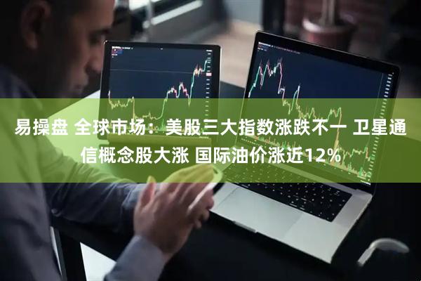 易操盘 全球市场：美股三大指数涨跌不一 卫星通信概念股大涨 国际油价涨近12%