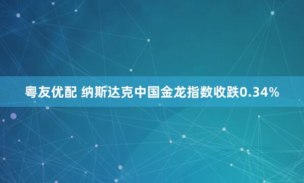 粤友优配 纳斯达克中国金龙指数收跌0.34%