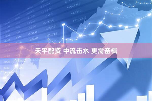 天平配资 中流击水 更需奋楫