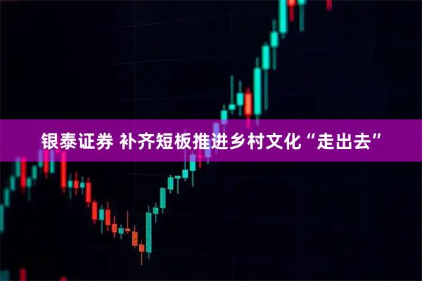 银泰证券 补齐短板推进乡村文化“走出去”