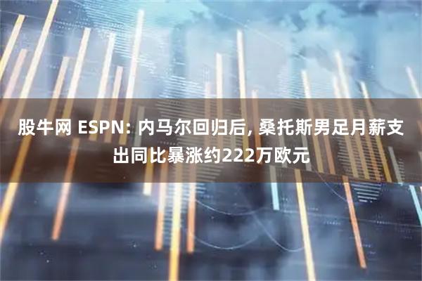 股牛网 ESPN: 内马尔回归后, 桑托斯男足月薪支出同比暴涨约222万欧元