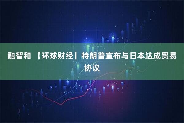 融智和 【环球财经】特朗普宣布与日本达成贸易协议