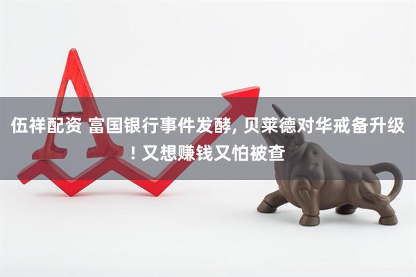 伍祥配资 富国银行事件发酵, 贝莱德对华戒备升级! 又想赚钱又怕被查