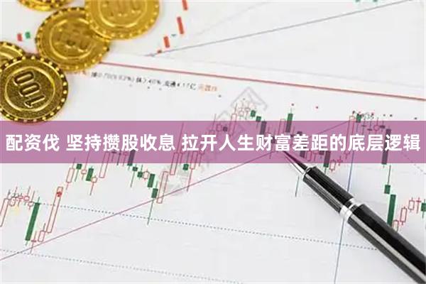 配资伐 坚持攒股收息 拉开人生财富差距的底层逻辑
