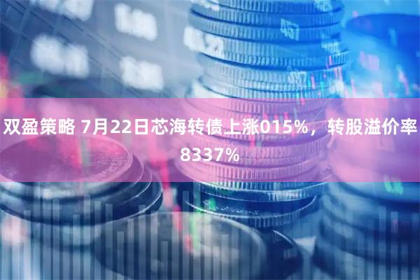 双盈策略 7月22日芯海转债上涨015%，转股溢价率8337%