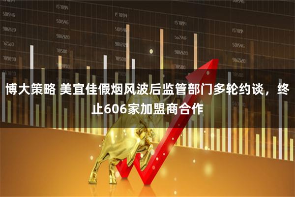 博大策略 美宜佳假烟风波后监管部门多轮约谈，终止606家加盟商合作