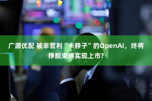 广源优配 被非营利“卡脖子”的OpenAI，终将挣脱束缚实现上市?